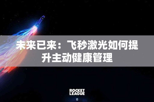 未来已来：飞秒激光如何提升主动健康管理