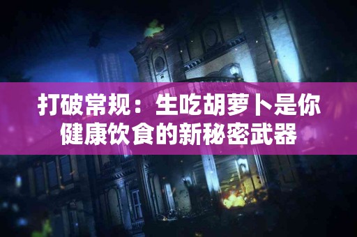 打破常规：生吃胡萝卜是你健康饮食的新秘密武器
