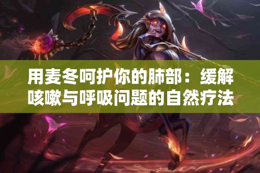 用麦冬呵护你的肺部：缓解咳嗽与呼吸问题的自然疗法