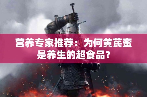 营养专家推荐：为何黄芪蜜是养生的超食品？