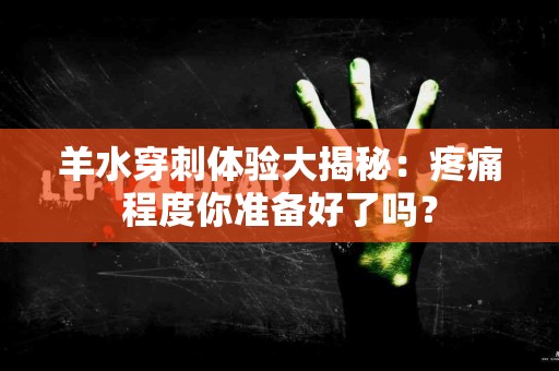 羊水穿刺体验大揭秘：疼痛程度你准备好了吗？