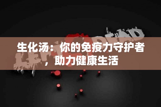 生化汤：你的免疫力守护者，助力健康生活