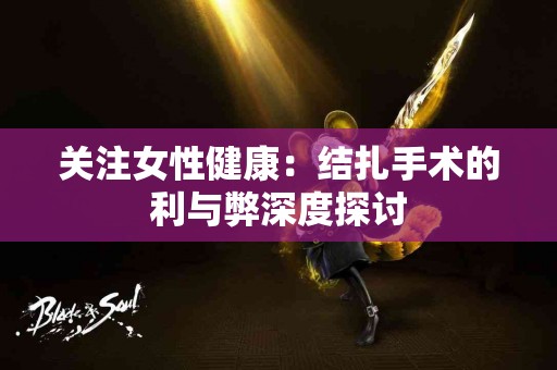 关注女性健康：结扎手术的利与弊深度探讨