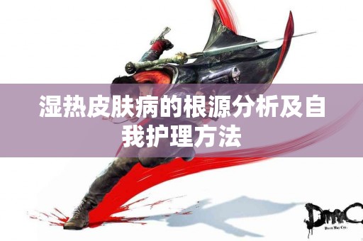 湿热皮肤病的根源分析及自我护理方法