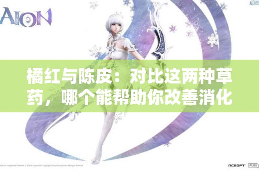橘红与陈皮：对比这两种草药，哪个能帮助你改善消化？