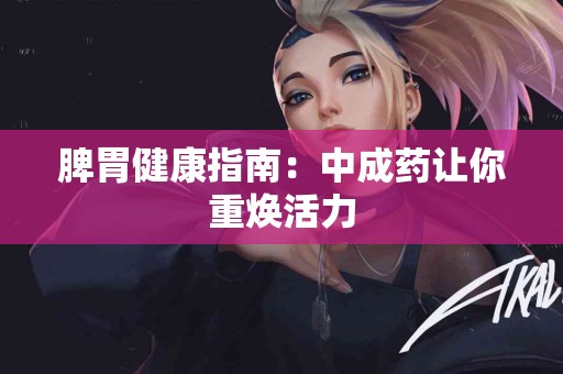脾胃健康指南：中成药让你重焕活力