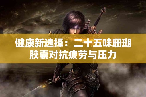 健康新选择：二十五味珊瑚胶囊对抗疲劳与压力