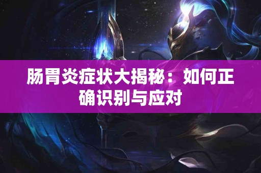 肠胃炎症状大揭秘：如何正确识别与应对