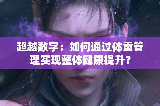 超越数字：如何通过体重管理实现整体健康提升？