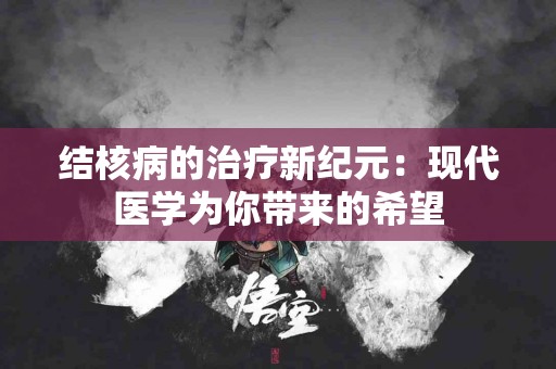 结核病的治疗新纪元：现代医学为你带来的希望