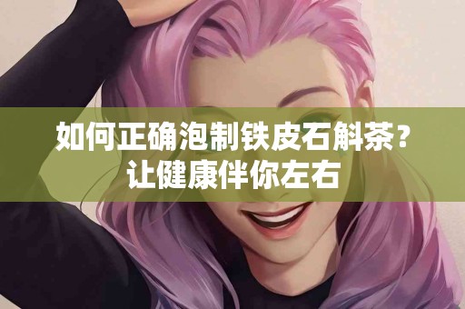 如何正确泡制铁皮石斛茶？让健康伴你左右