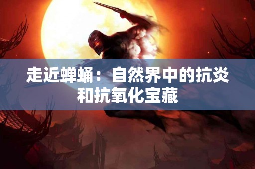 走近蝉蛹：自然界中的抗炎和抗氧化宝藏