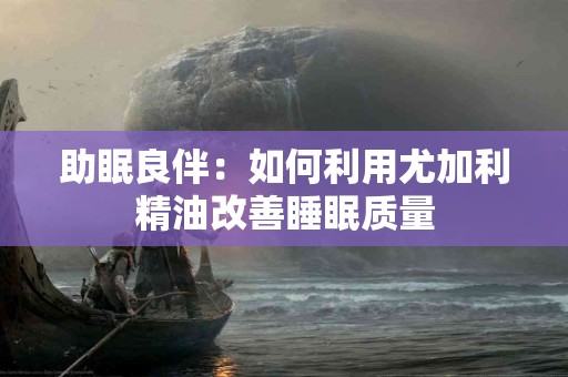 助眠良伴：如何利用尤加利精油改善睡眠质量