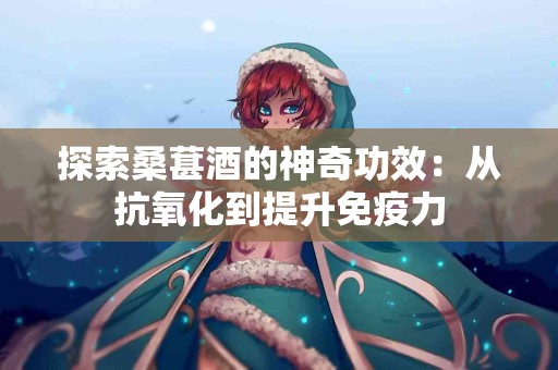 探索桑葚酒的神奇功效：从抗氧化到提升免疫力