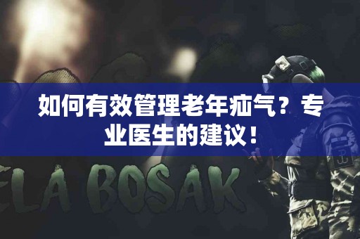 如何有效管理老年疝气？专业医生的建议！