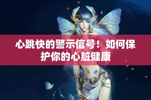心跳快的警示信号！如何保护你的心脏健康