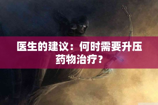 医生的建议：何时需要升压药物治疗？
