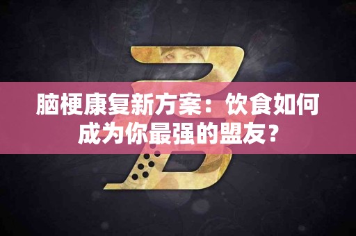 脑梗康复新方案：饮食如何成为你最强的盟友？