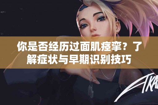 你是否经历过面肌痉挛？了解症状与早期识别技巧