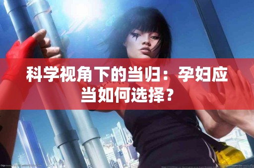 科学视角下的当归：孕妇应当如何选择？