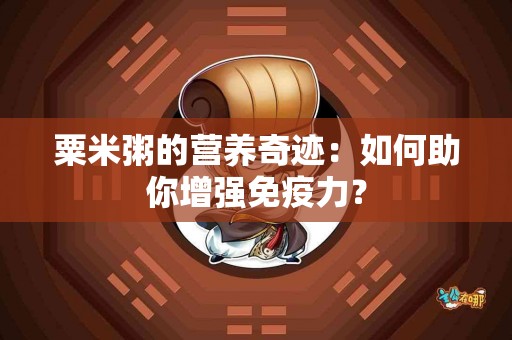粟米粥的营养奇迹：如何助你增强免疫力？