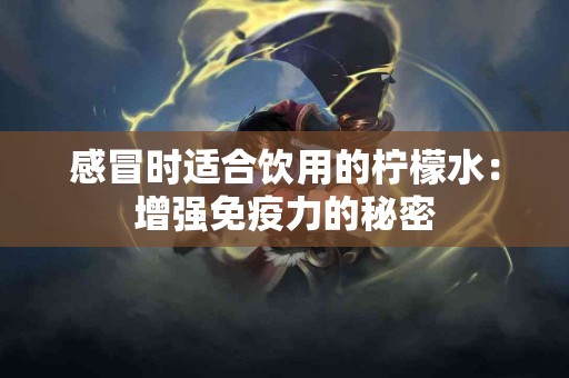 感冒时适合饮用的柠檬水：增强免疫力的秘密