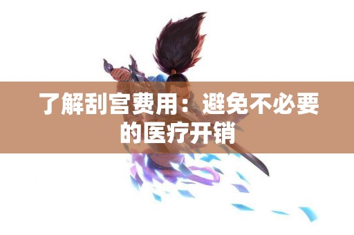 了解刮宫费用：避免不必要的医疗开销