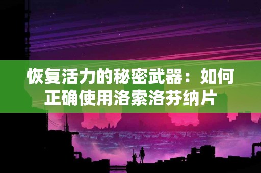 恢复活力的秘密武器：如何正确使用洛索洛芬纳片