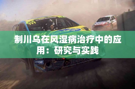 制川乌在风湿病治疗中的应用：研究与实践