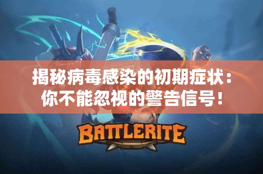 揭秘病毒感染的初期症状：你不能忽视的警告信号！