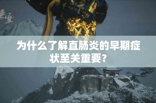 为什么了解直肠炎的早期症状至关重要？