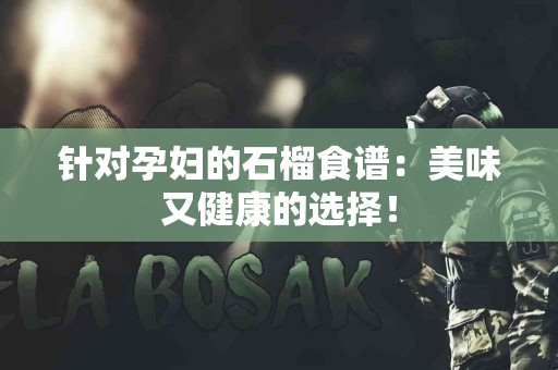 针对孕妇的石榴食谱：美味又健康的选择！