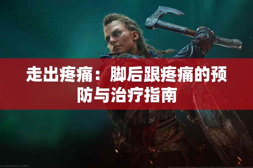 走出疼痛：脚后跟疼痛的预防与治疗指南