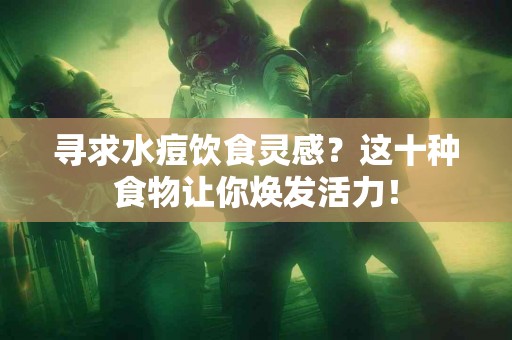 寻求水痘饮食灵感？这十种食物让你焕发活力！