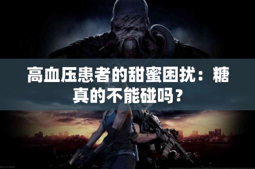 高血压患者的甜蜜困扰：糖真的不能碰吗？