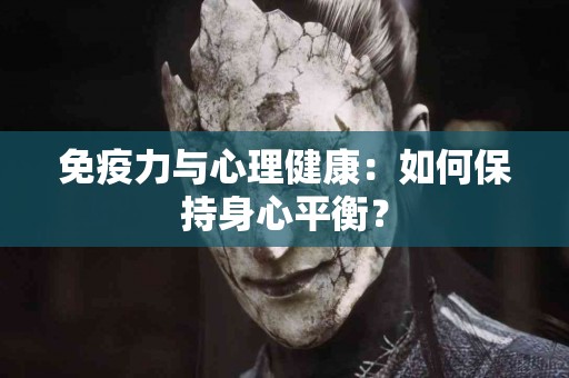 免疫力与心理健康:如何保持身心平衡? 免疫力与心理健康:如何保持身心平衡?