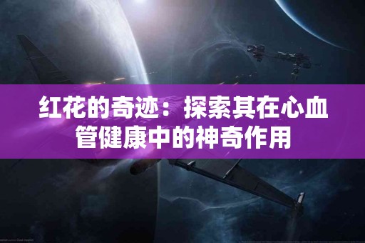 红花的奇迹：探索其在心血管健康中的神奇作用