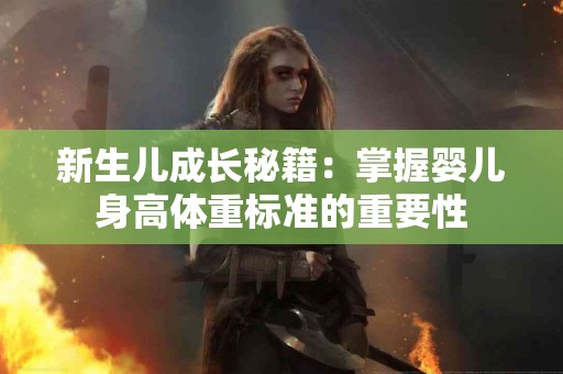 新生儿成长秘籍：掌握婴儿身高体重标准的重要性