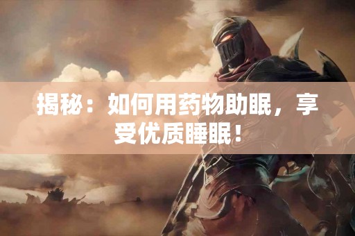 揭秘:如何用药物助眠,享受优质睡眠! 揭秘:如何用药物助眠,享受优质睡眠!