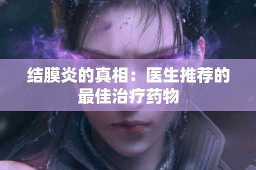 结膜炎的真相：医生推荐的最佳治疗药物