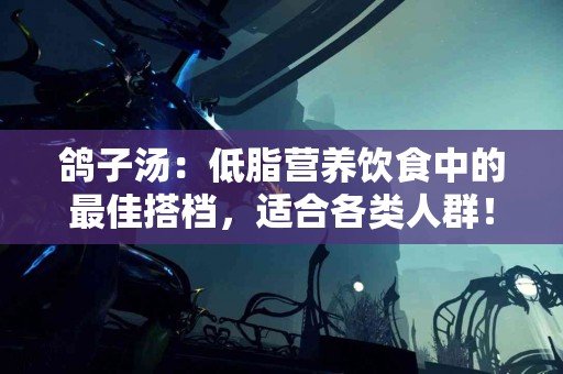 鸽子汤：低脂营养饮食中的最佳搭档，适合各类人群！