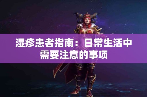 湿疹患者指南：日常生活中需要注意的事项