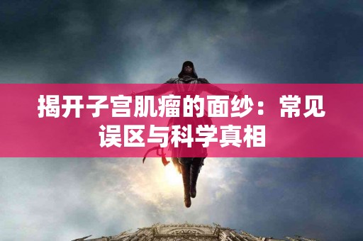 揭开子宫肌瘤的面纱：常见误区与科学真相