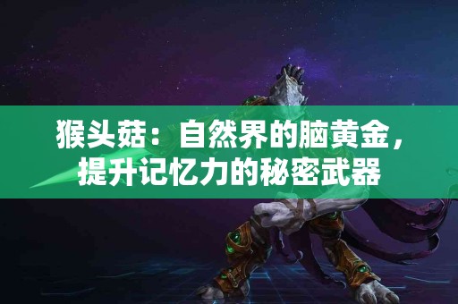 猴头菇：自然界的脑黄金，提升记忆力的秘密武器
