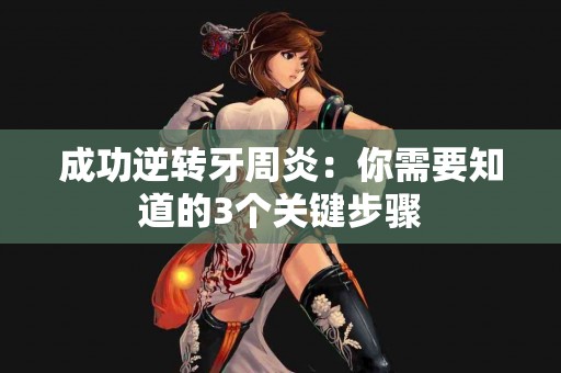 成功逆转牙周炎:你需要知道的3个关键步骤 成功逆转牙周炎:你需要知道的3个关键步骤