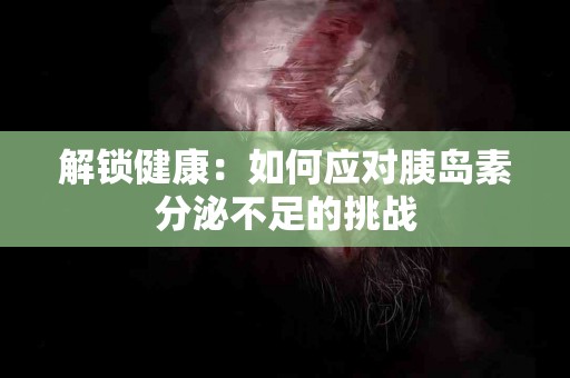 解锁健康：如何应对胰岛素分泌不足的挑战