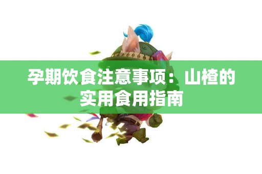 孕期饮食注意事项：山楂的实用食用指南