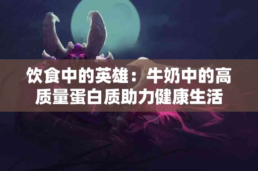 饮食中的英雄：牛奶中的高质量蛋白质助力健康生活