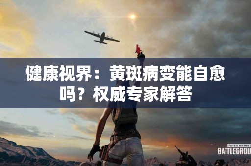 健康视界:黄斑病变能自愈吗?权威专家解答 健康视界:黄斑病变能自愈吗?权威专家解答