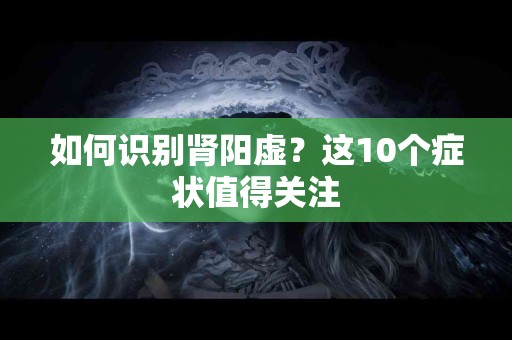 如何识别肾阳虚？这10个症状值得关注